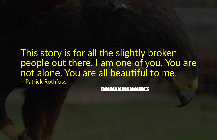 Patrick Rothfuss Quotes: This story is for all the slightly broken people out there. I am one of you. You are not alone. You are all beautiful to me.