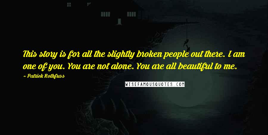 Patrick Rothfuss Quotes: This story is for all the slightly broken people out there. I am one of you. You are not alone. You are all beautiful to me.
