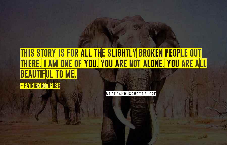 Patrick Rothfuss Quotes: This story is for all the slightly broken people out there. I am one of you. You are not alone. You are all beautiful to me.