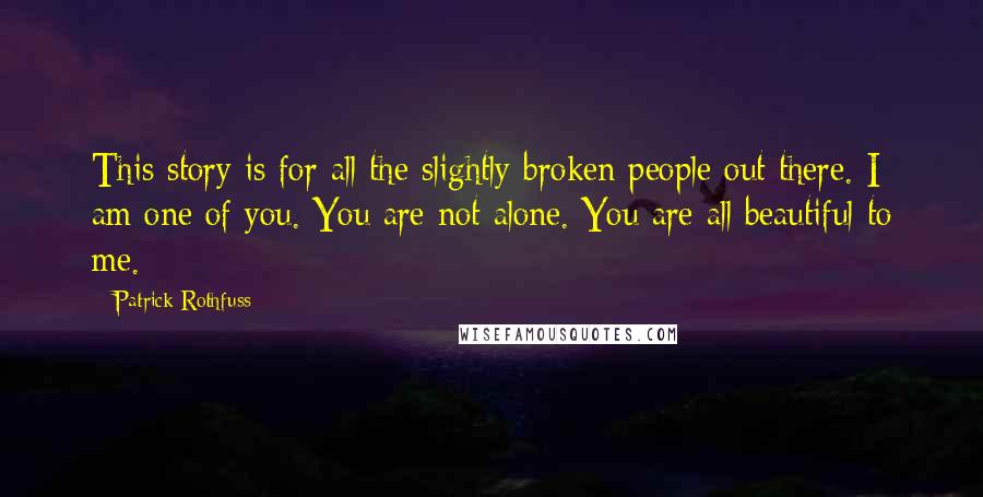 Patrick Rothfuss Quotes: This story is for all the slightly broken people out there. I am one of you. You are not alone. You are all beautiful to me.