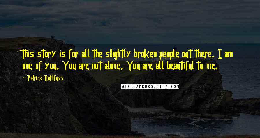 Patrick Rothfuss Quotes: This story is for all the slightly broken people out there. I am one of you. You are not alone. You are all beautiful to me.