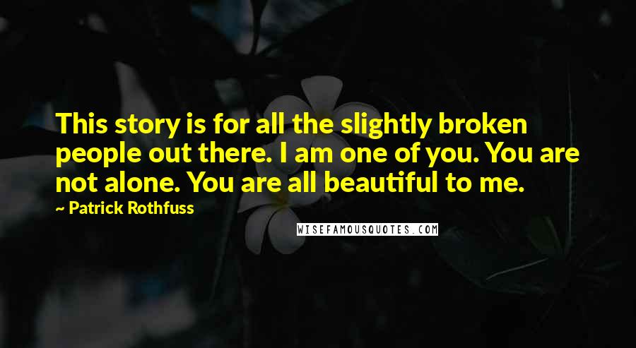 Patrick Rothfuss Quotes: This story is for all the slightly broken people out there. I am one of you. You are not alone. You are all beautiful to me.