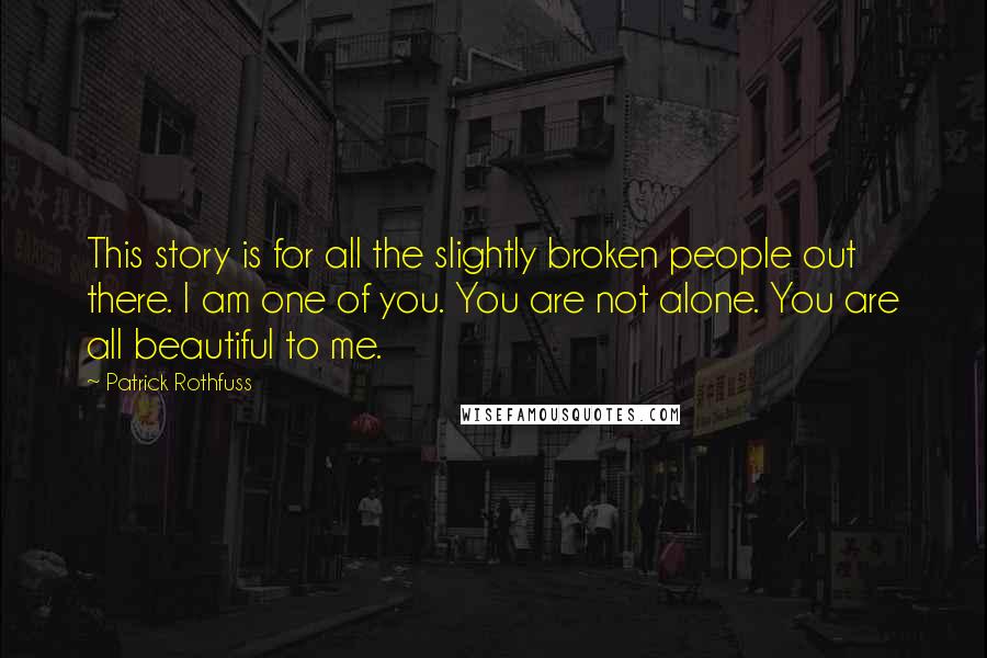 Patrick Rothfuss Quotes: This story is for all the slightly broken people out there. I am one of you. You are not alone. You are all beautiful to me.