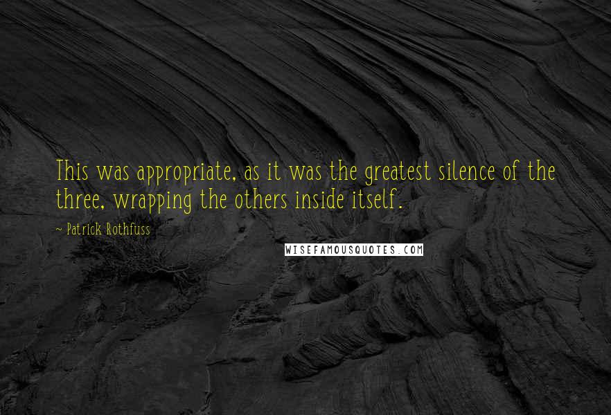 Patrick Rothfuss Quotes: This was appropriate, as it was the greatest silence of the three, wrapping the others inside itself.