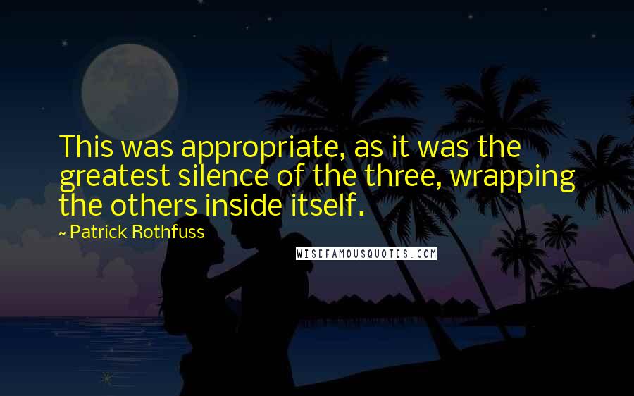 Patrick Rothfuss Quotes: This was appropriate, as it was the greatest silence of the three, wrapping the others inside itself.