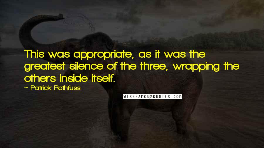 Patrick Rothfuss Quotes: This was appropriate, as it was the greatest silence of the three, wrapping the others inside itself.