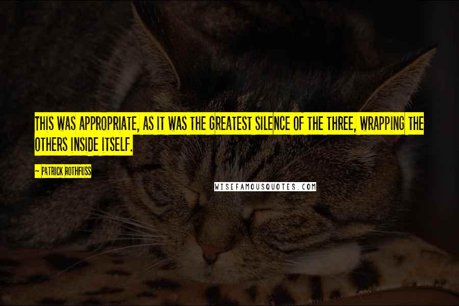 Patrick Rothfuss Quotes: This was appropriate, as it was the greatest silence of the three, wrapping the others inside itself.