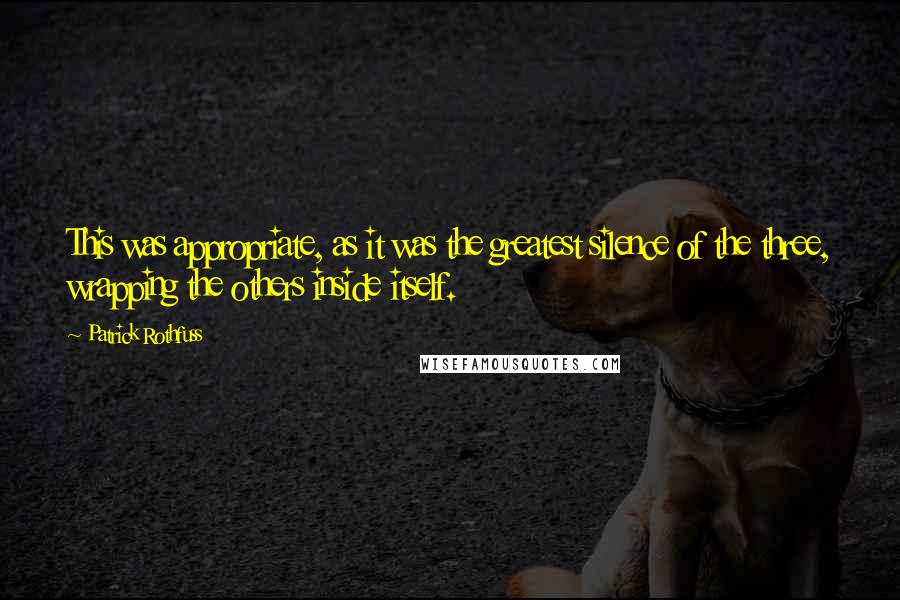 Patrick Rothfuss Quotes: This was appropriate, as it was the greatest silence of the three, wrapping the others inside itself.