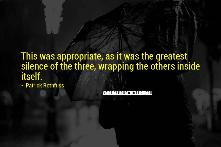 Patrick Rothfuss Quotes: This was appropriate, as it was the greatest silence of the three, wrapping the others inside itself.