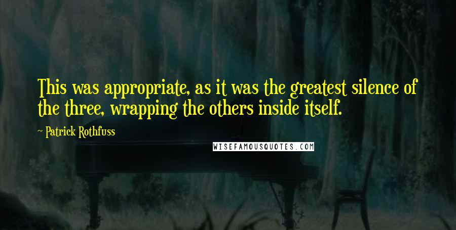 Patrick Rothfuss Quotes: This was appropriate, as it was the greatest silence of the three, wrapping the others inside itself.