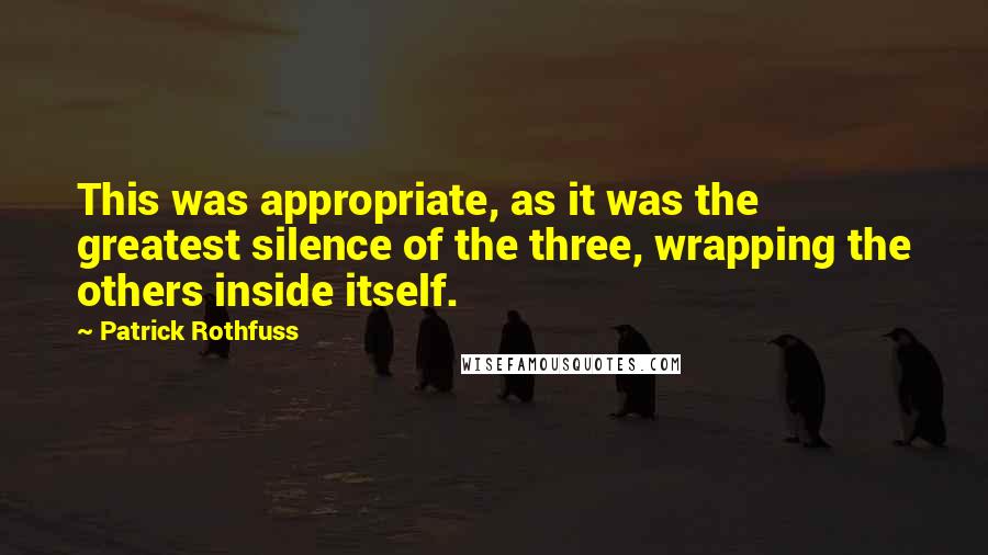 Patrick Rothfuss Quotes: This was appropriate, as it was the greatest silence of the three, wrapping the others inside itself.