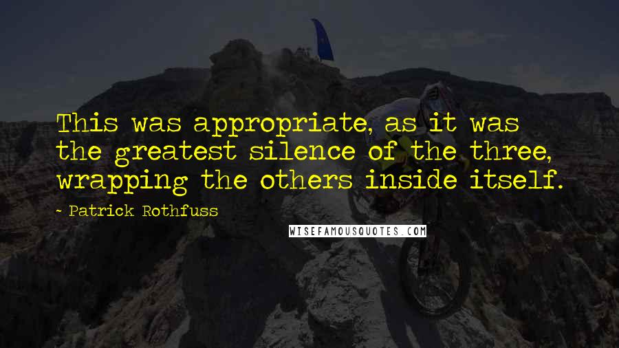 Patrick Rothfuss Quotes: This was appropriate, as it was the greatest silence of the three, wrapping the others inside itself.