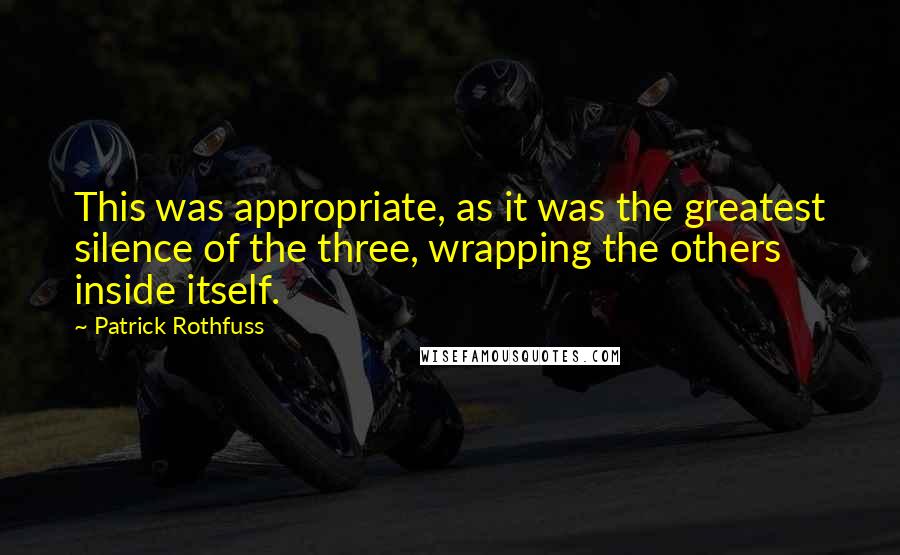 Patrick Rothfuss Quotes: This was appropriate, as it was the greatest silence of the three, wrapping the others inside itself.