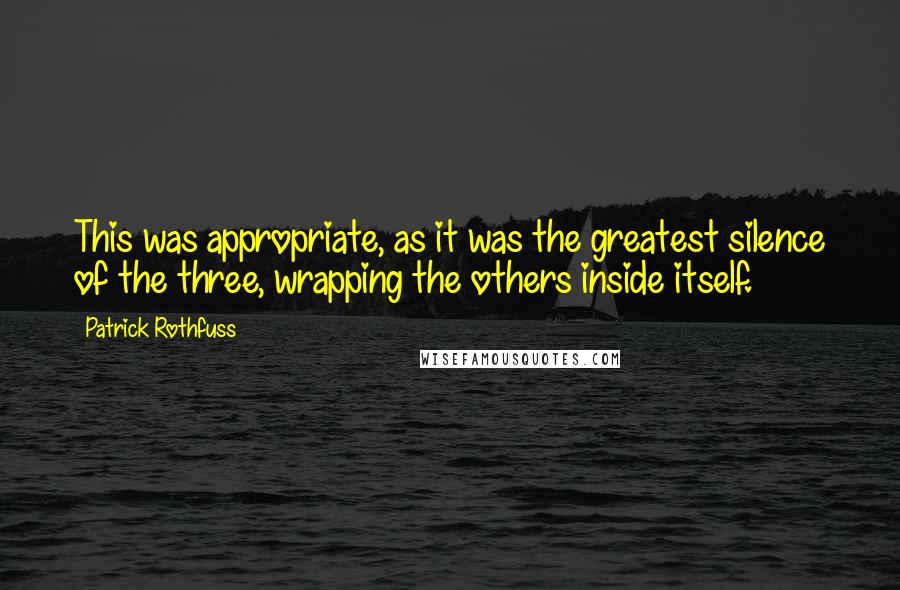 Patrick Rothfuss Quotes: This was appropriate, as it was the greatest silence of the three, wrapping the others inside itself.