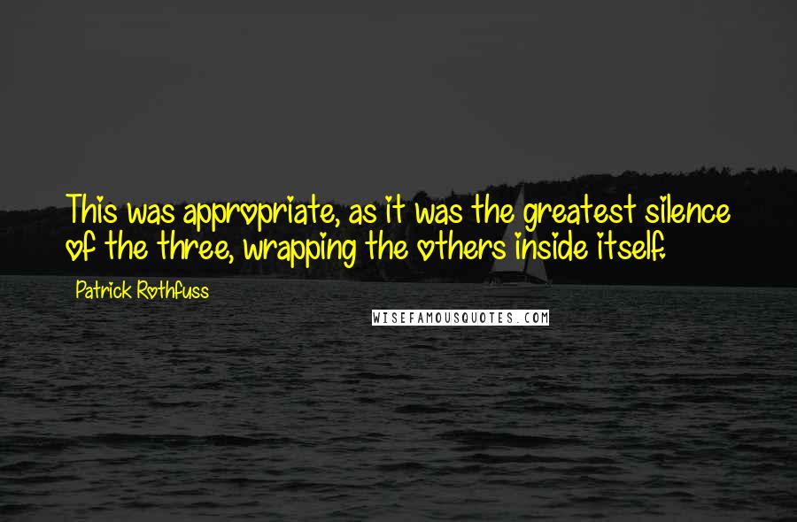 Patrick Rothfuss Quotes: This was appropriate, as it was the greatest silence of the three, wrapping the others inside itself.