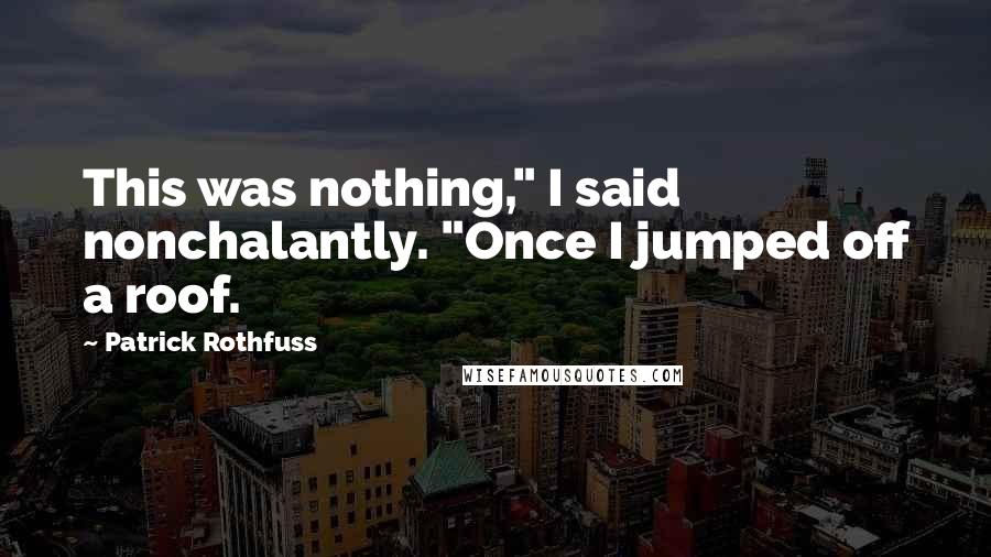 Patrick Rothfuss Quotes: This was nothing," I said nonchalantly. "Once I jumped off a roof.