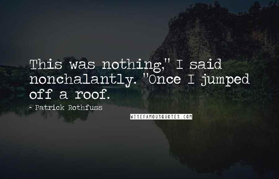 Patrick Rothfuss Quotes: This was nothing," I said nonchalantly. "Once I jumped off a roof.