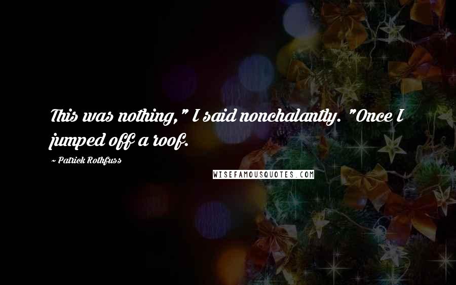 Patrick Rothfuss Quotes: This was nothing," I said nonchalantly. "Once I jumped off a roof.