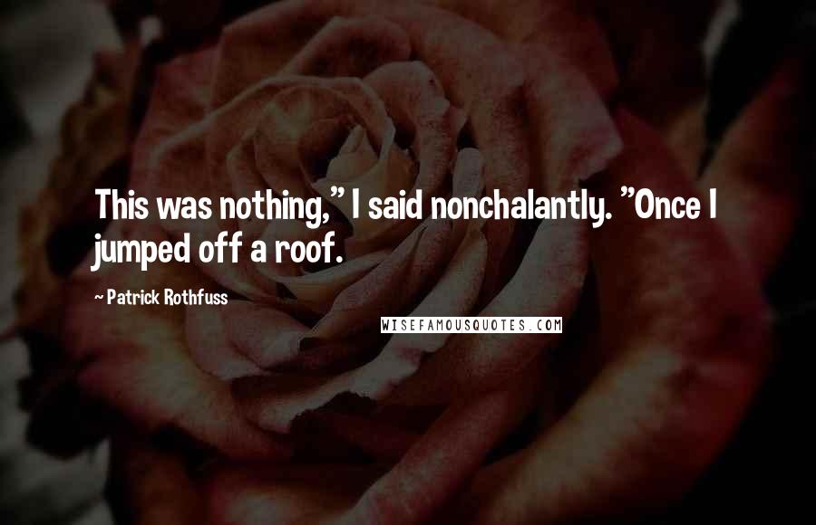 Patrick Rothfuss Quotes: This was nothing," I said nonchalantly. "Once I jumped off a roof.