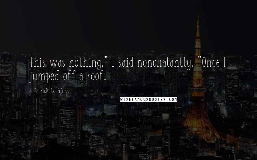 Patrick Rothfuss Quotes: This was nothing," I said nonchalantly. "Once I jumped off a roof.