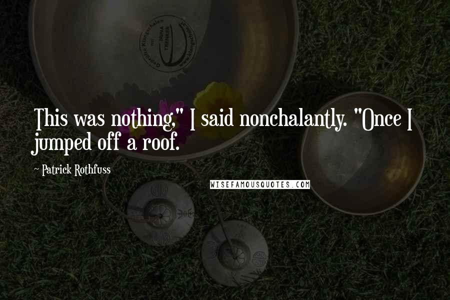 Patrick Rothfuss Quotes: This was nothing," I said nonchalantly. "Once I jumped off a roof.