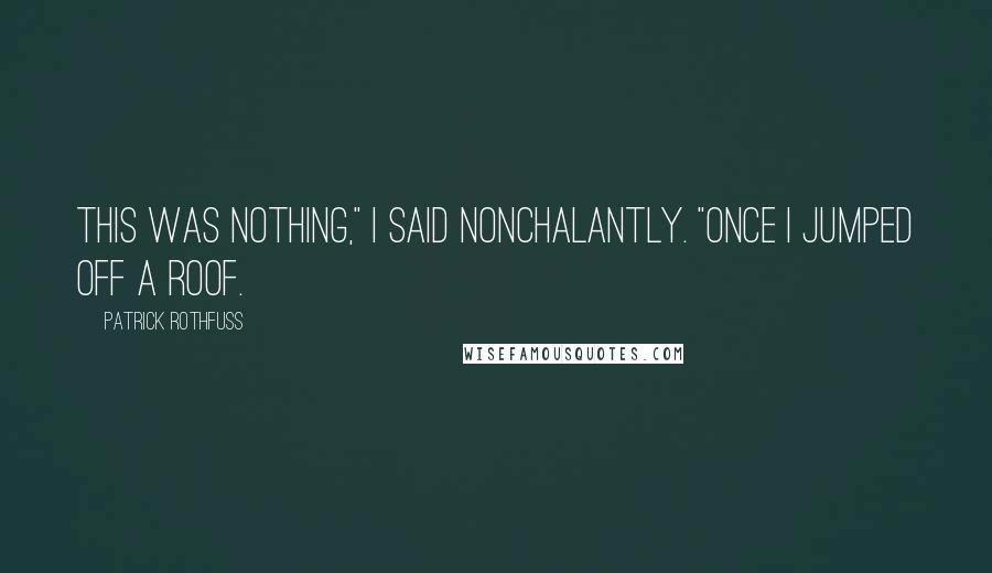 Patrick Rothfuss Quotes: This was nothing," I said nonchalantly. "Once I jumped off a roof.