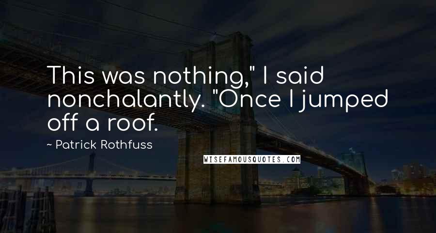 Patrick Rothfuss Quotes: This was nothing," I said nonchalantly. "Once I jumped off a roof.