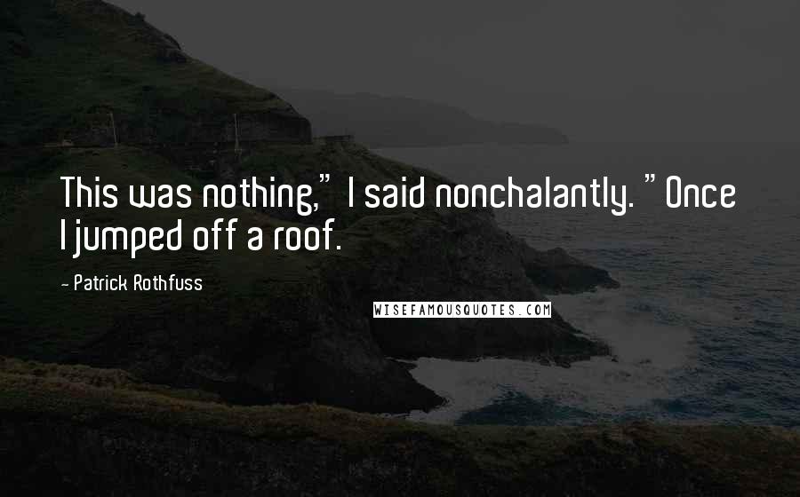 Patrick Rothfuss Quotes: This was nothing," I said nonchalantly. "Once I jumped off a roof.