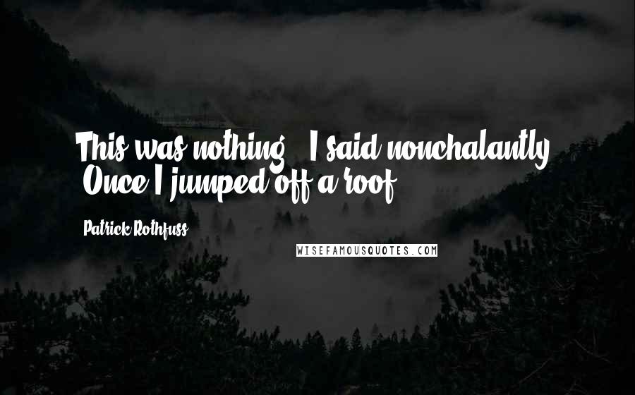 Patrick Rothfuss Quotes: This was nothing," I said nonchalantly. "Once I jumped off a roof.