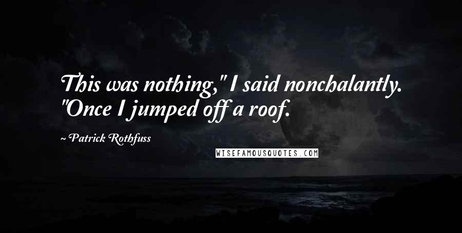 Patrick Rothfuss Quotes: This was nothing," I said nonchalantly. "Once I jumped off a roof.