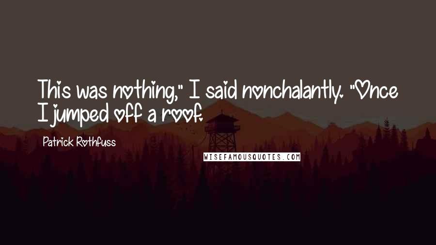 Patrick Rothfuss Quotes: This was nothing," I said nonchalantly. "Once I jumped off a roof.