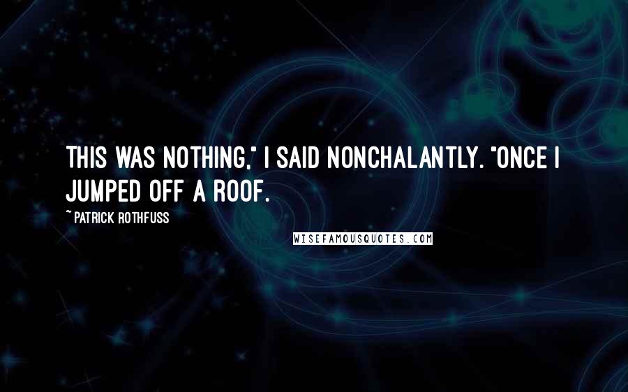 Patrick Rothfuss Quotes: This was nothing," I said nonchalantly. "Once I jumped off a roof.