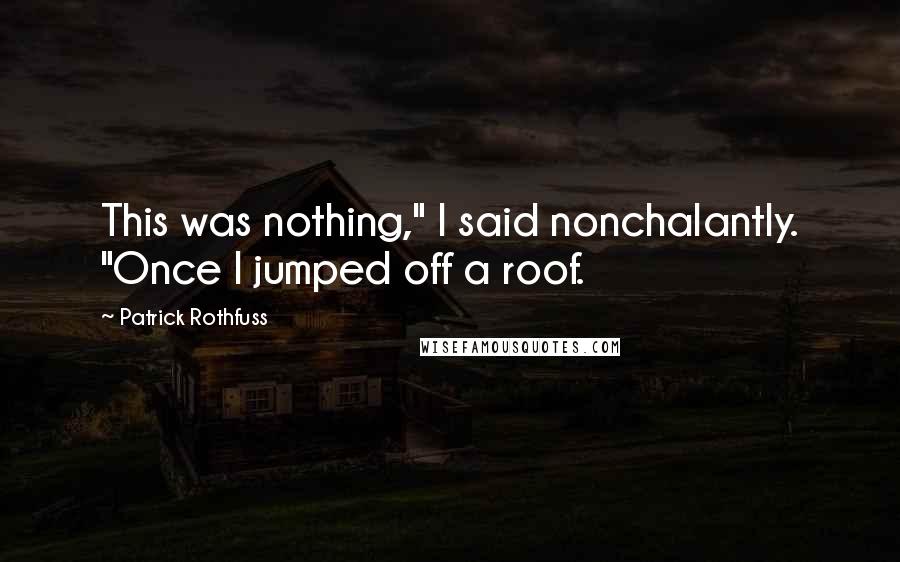 Patrick Rothfuss Quotes: This was nothing," I said nonchalantly. "Once I jumped off a roof.