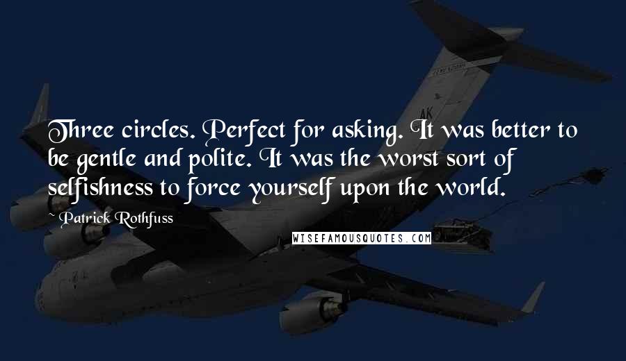 Patrick Rothfuss Quotes: Three circles. Perfect for asking. It was better to be gentle and polite. It was the worst sort of selfishness to force yourself upon the world.