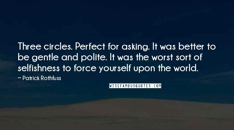 Patrick Rothfuss Quotes: Three circles. Perfect for asking. It was better to be gentle and polite. It was the worst sort of selfishness to force yourself upon the world.