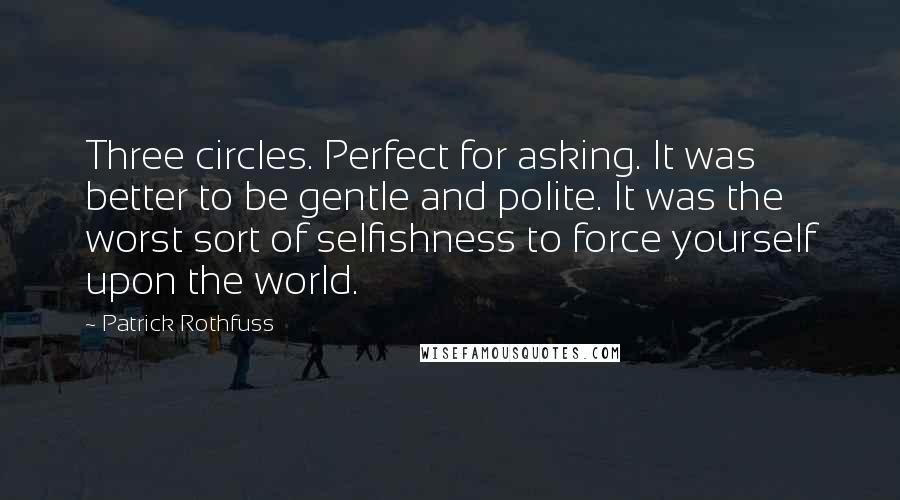 Patrick Rothfuss Quotes: Three circles. Perfect for asking. It was better to be gentle and polite. It was the worst sort of selfishness to force yourself upon the world.