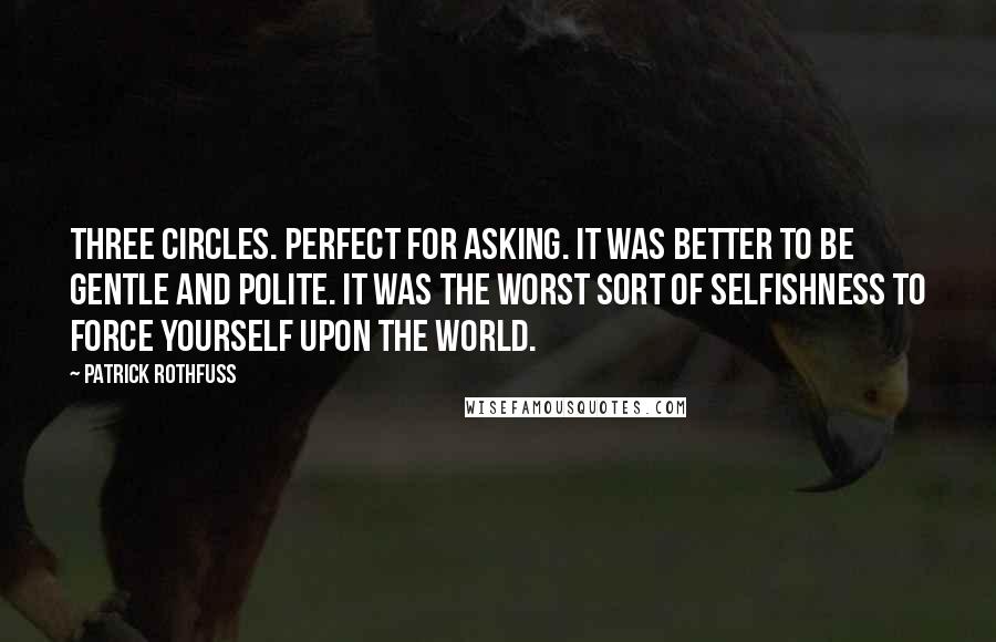 Patrick Rothfuss Quotes: Three circles. Perfect for asking. It was better to be gentle and polite. It was the worst sort of selfishness to force yourself upon the world.