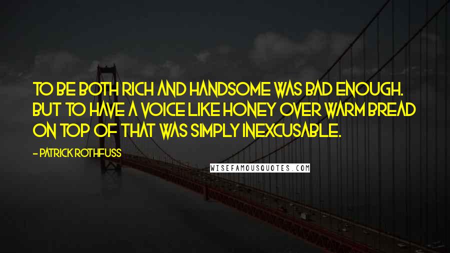 Patrick Rothfuss Quotes: To be both rich and handsome was bad enough. But to have a voice like honey over warm bread on top of that was simply inexcusable.