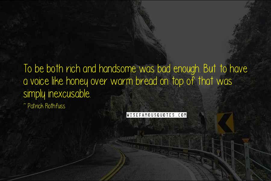 Patrick Rothfuss Quotes: To be both rich and handsome was bad enough. But to have a voice like honey over warm bread on top of that was simply inexcusable.