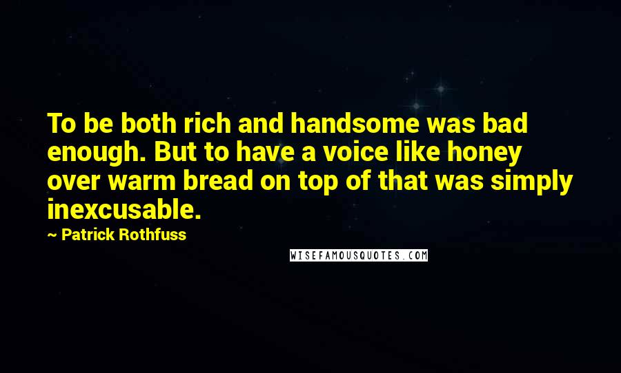 Patrick Rothfuss Quotes: To be both rich and handsome was bad enough. But to have a voice like honey over warm bread on top of that was simply inexcusable.