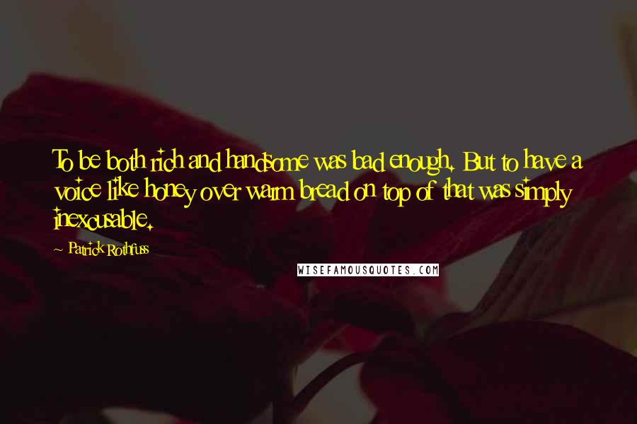 Patrick Rothfuss Quotes: To be both rich and handsome was bad enough. But to have a voice like honey over warm bread on top of that was simply inexcusable.