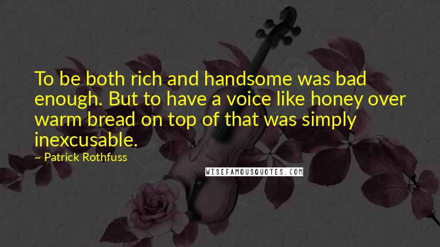 Patrick Rothfuss Quotes: To be both rich and handsome was bad enough. But to have a voice like honey over warm bread on top of that was simply inexcusable.