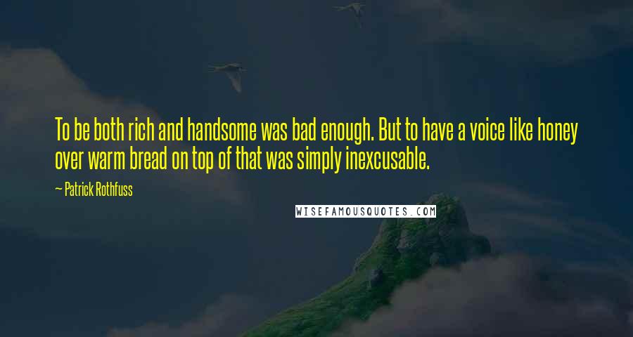 Patrick Rothfuss Quotes: To be both rich and handsome was bad enough. But to have a voice like honey over warm bread on top of that was simply inexcusable.