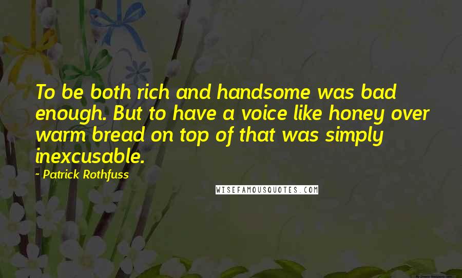 Patrick Rothfuss Quotes: To be both rich and handsome was bad enough. But to have a voice like honey over warm bread on top of that was simply inexcusable.