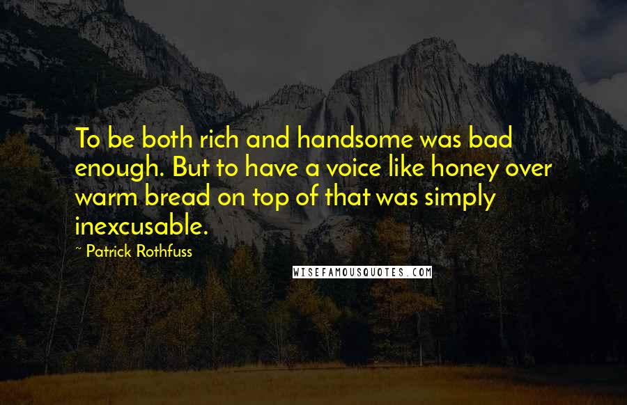 Patrick Rothfuss Quotes: To be both rich and handsome was bad enough. But to have a voice like honey over warm bread on top of that was simply inexcusable.