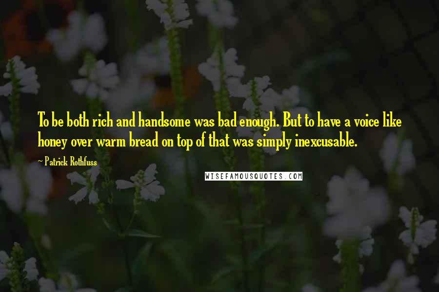 Patrick Rothfuss Quotes: To be both rich and handsome was bad enough. But to have a voice like honey over warm bread on top of that was simply inexcusable.