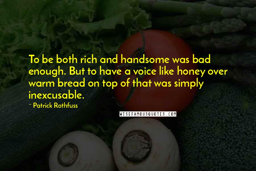 Patrick Rothfuss Quotes: To be both rich and handsome was bad enough. But to have a voice like honey over warm bread on top of that was simply inexcusable.