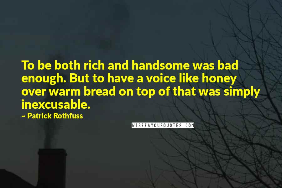 Patrick Rothfuss Quotes: To be both rich and handsome was bad enough. But to have a voice like honey over warm bread on top of that was simply inexcusable.