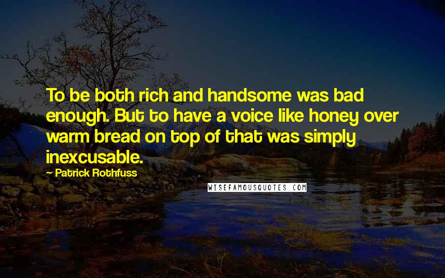 Patrick Rothfuss Quotes: To be both rich and handsome was bad enough. But to have a voice like honey over warm bread on top of that was simply inexcusable.