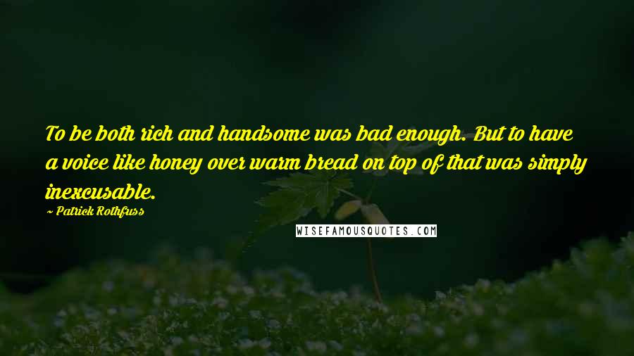 Patrick Rothfuss Quotes: To be both rich and handsome was bad enough. But to have a voice like honey over warm bread on top of that was simply inexcusable.